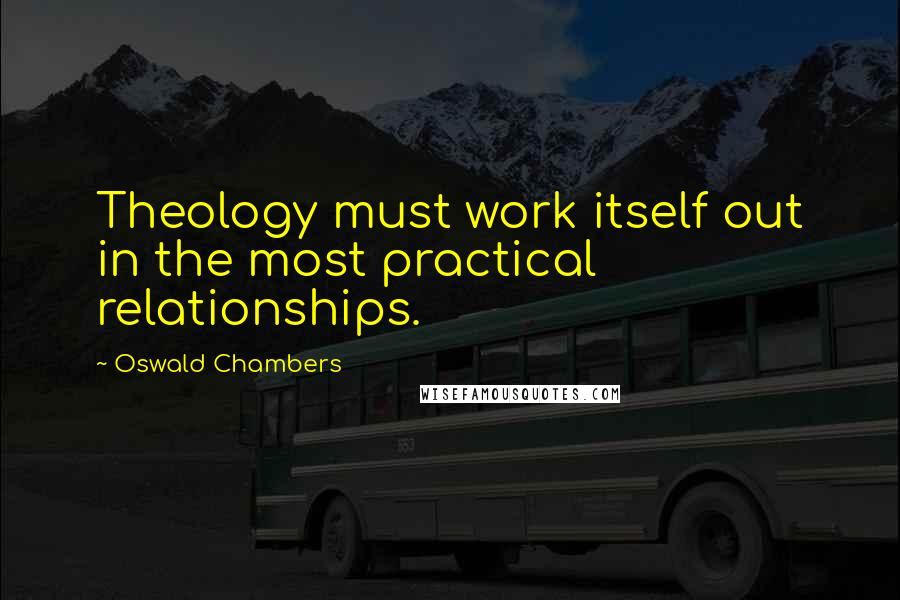Oswald Chambers Quotes: Theology must work itself out in the most practical relationships.