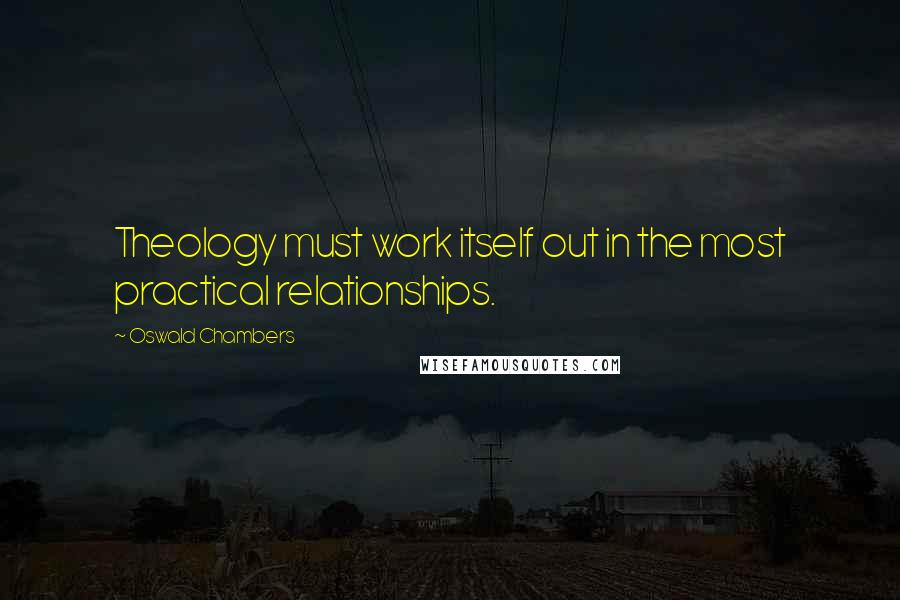 Oswald Chambers Quotes: Theology must work itself out in the most practical relationships.