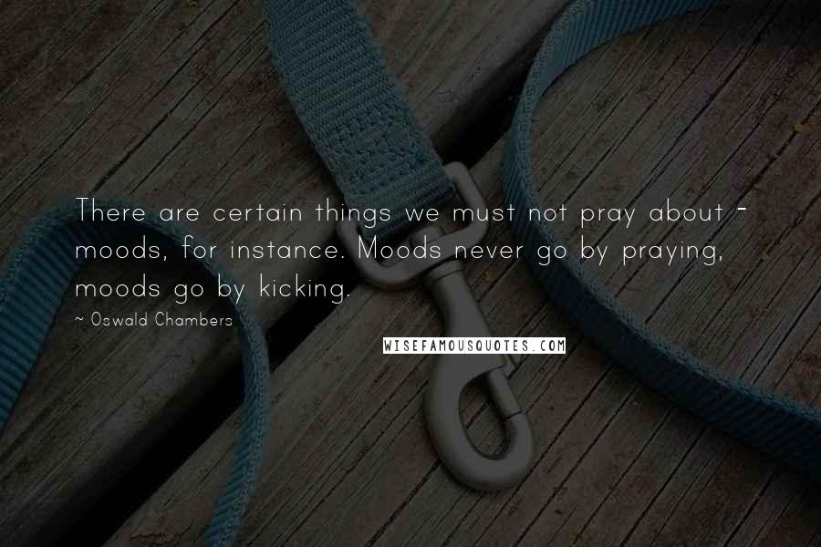 Oswald Chambers Quotes: There are certain things we must not pray about - moods, for instance. Moods never go by praying, moods go by kicking.