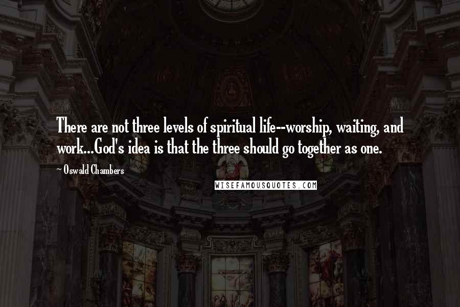 Oswald Chambers Quotes: There are not three levels of spiritual life--worship, waiting, and work...God's idea is that the three should go together as one.