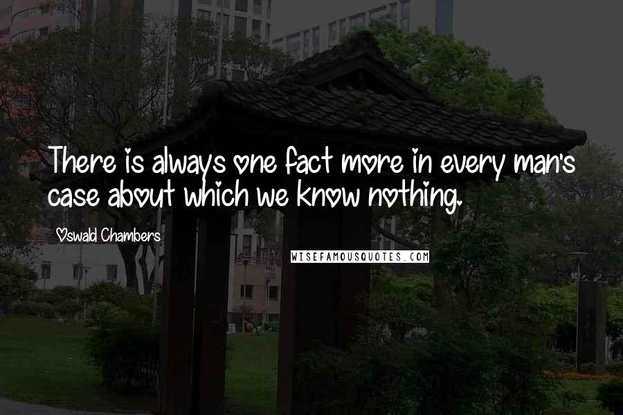 Oswald Chambers Quotes: There is always one fact more in every man's case about which we know nothing.