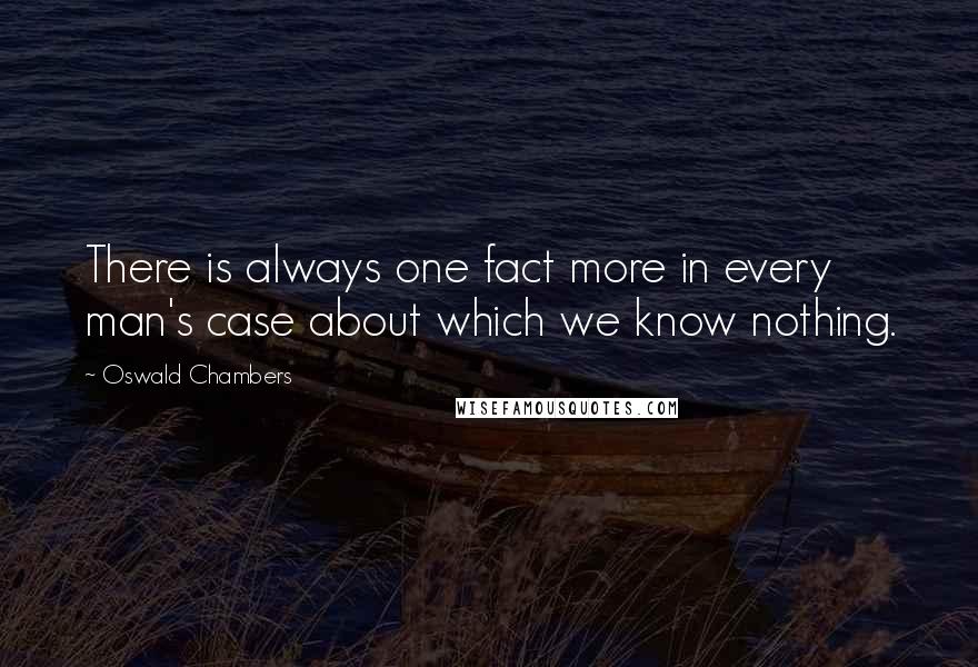 Oswald Chambers Quotes: There is always one fact more in every man's case about which we know nothing.