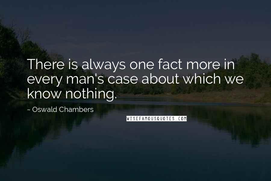 Oswald Chambers Quotes: There is always one fact more in every man's case about which we know nothing.