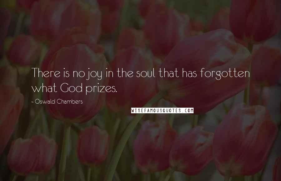 Oswald Chambers Quotes: There is no joy in the soul that has forgotten what God prizes.