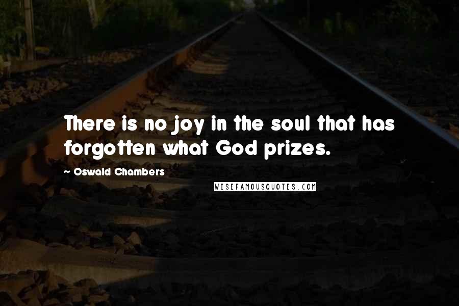 Oswald Chambers Quotes: There is no joy in the soul that has forgotten what God prizes.