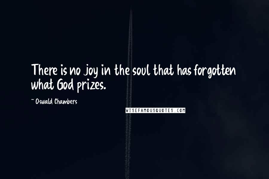 Oswald Chambers Quotes: There is no joy in the soul that has forgotten what God prizes.