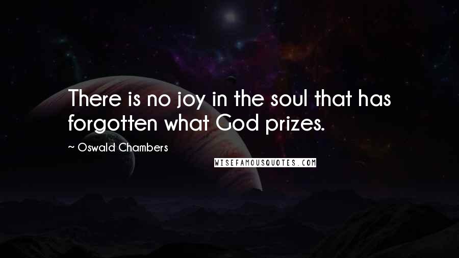 Oswald Chambers Quotes: There is no joy in the soul that has forgotten what God prizes.