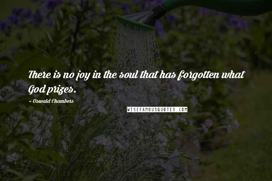 Oswald Chambers Quotes: There is no joy in the soul that has forgotten what God prizes.