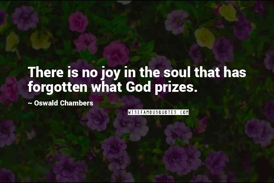 Oswald Chambers Quotes: There is no joy in the soul that has forgotten what God prizes.