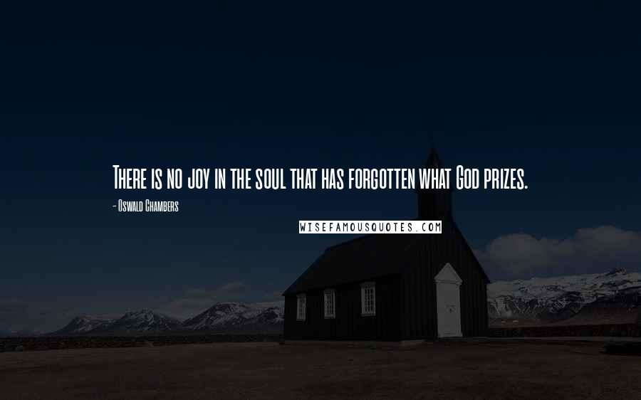 Oswald Chambers Quotes: There is no joy in the soul that has forgotten what God prizes.