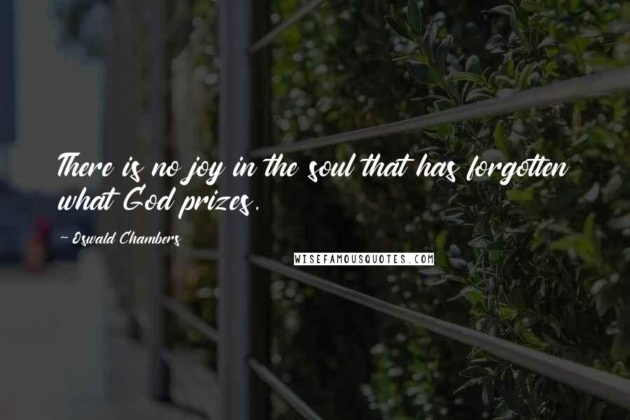 Oswald Chambers Quotes: There is no joy in the soul that has forgotten what God prizes.