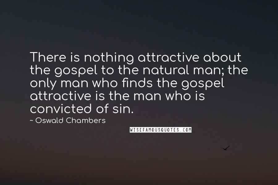 Oswald Chambers Quotes: There is nothing attractive about the gospel to the natural man; the only man who finds the gospel attractive is the man who is convicted of sin.