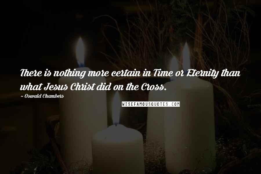 Oswald Chambers Quotes: There is nothing more certain in Time or Eternity than what Jesus Christ did on the Cross.