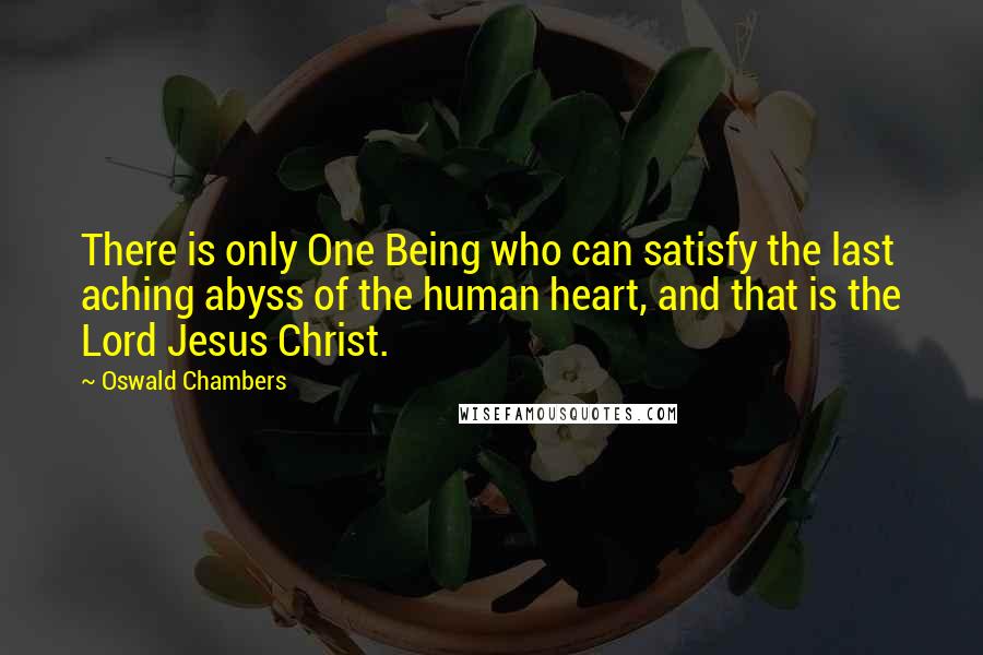Oswald Chambers Quotes: There is only One Being who can satisfy the last aching abyss of the human heart, and that is the Lord Jesus Christ.