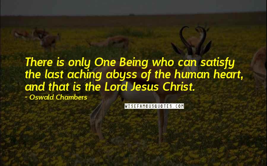 Oswald Chambers Quotes: There is only One Being who can satisfy the last aching abyss of the human heart, and that is the Lord Jesus Christ.