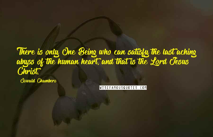 Oswald Chambers Quotes: There is only One Being who can satisfy the last aching abyss of the human heart, and that is the Lord Jesus Christ.