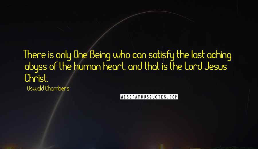 Oswald Chambers Quotes: There is only One Being who can satisfy the last aching abyss of the human heart, and that is the Lord Jesus Christ.