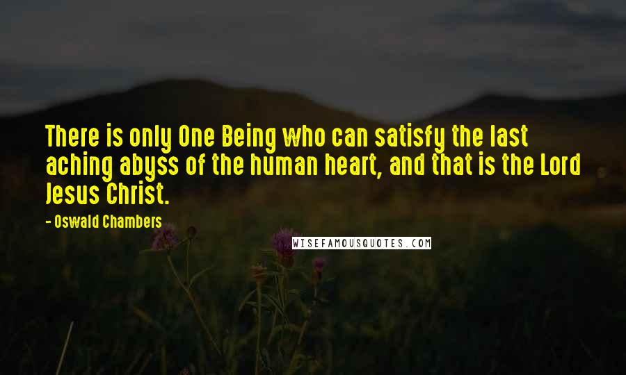 Oswald Chambers Quotes: There is only One Being who can satisfy the last aching abyss of the human heart, and that is the Lord Jesus Christ.