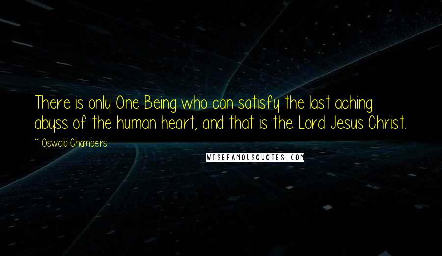 Oswald Chambers Quotes: There is only One Being who can satisfy the last aching abyss of the human heart, and that is the Lord Jesus Christ.