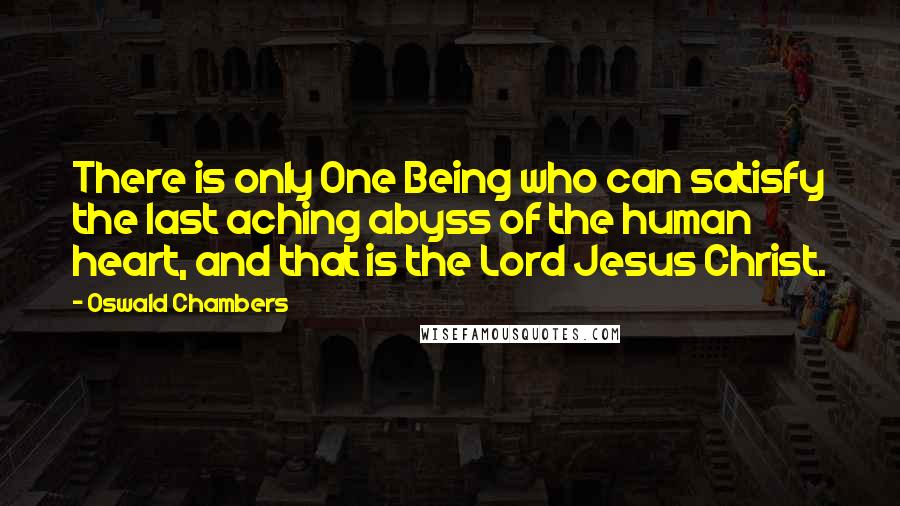 Oswald Chambers Quotes: There is only One Being who can satisfy the last aching abyss of the human heart, and that is the Lord Jesus Christ.