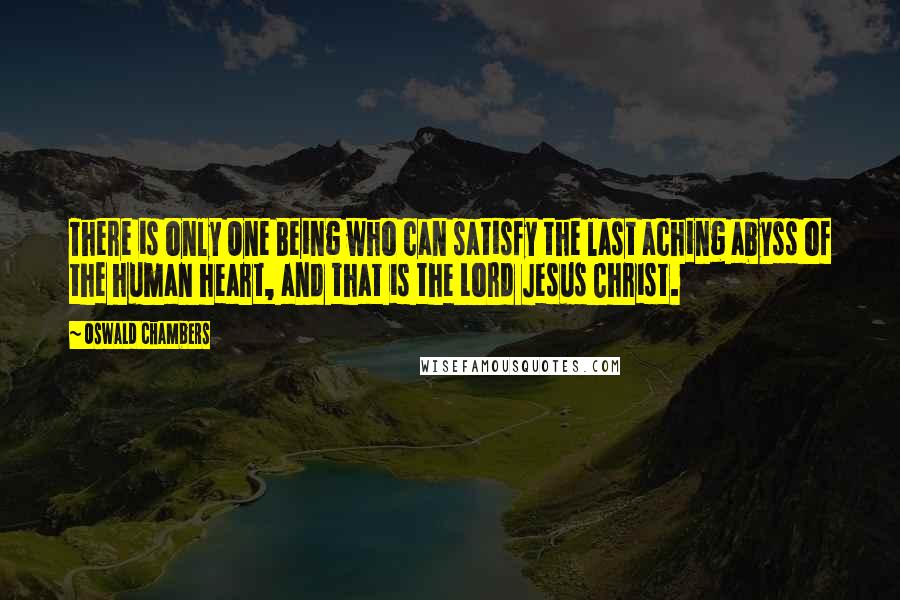 Oswald Chambers Quotes: There is only One Being who can satisfy the last aching abyss of the human heart, and that is the Lord Jesus Christ.