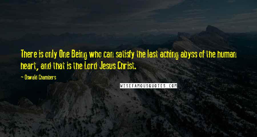 Oswald Chambers Quotes: There is only One Being who can satisfy the last aching abyss of the human heart, and that is the Lord Jesus Christ.