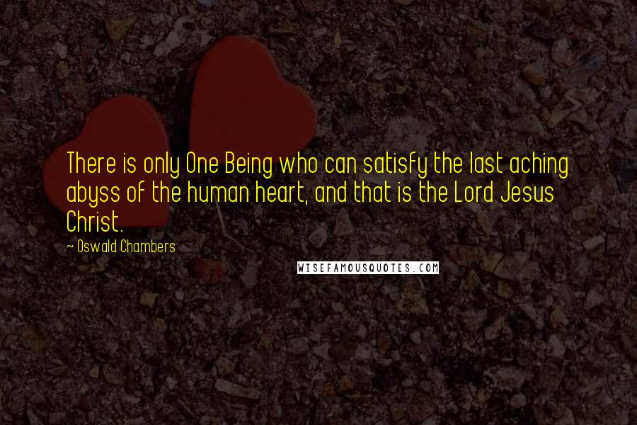 Oswald Chambers Quotes: There is only One Being who can satisfy the last aching abyss of the human heart, and that is the Lord Jesus Christ.