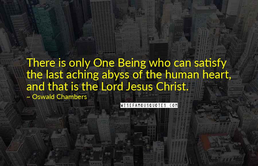 Oswald Chambers Quotes: There is only One Being who can satisfy the last aching abyss of the human heart, and that is the Lord Jesus Christ.