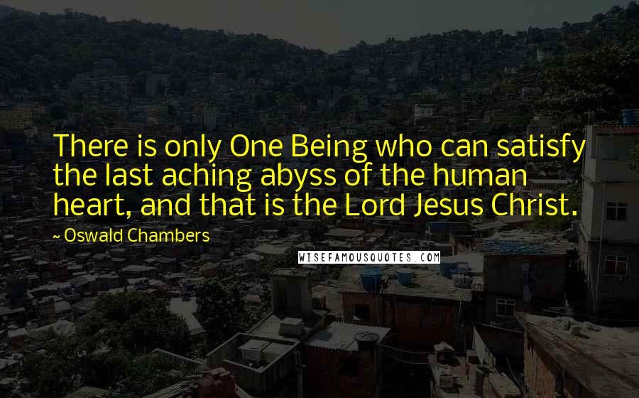 Oswald Chambers Quotes: There is only One Being who can satisfy the last aching abyss of the human heart, and that is the Lord Jesus Christ.