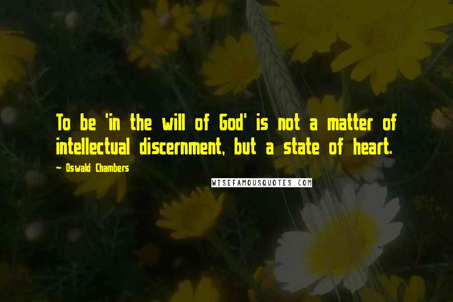 Oswald Chambers Quotes: To be 'in the will of God' is not a matter of intellectual discernment, but a state of heart.