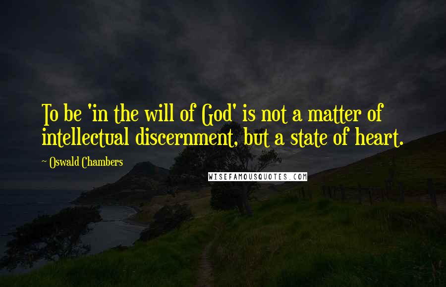 Oswald Chambers Quotes: To be 'in the will of God' is not a matter of intellectual discernment, but a state of heart.