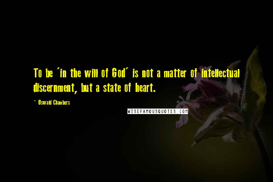 Oswald Chambers Quotes: To be 'in the will of God' is not a matter of intellectual discernment, but a state of heart.