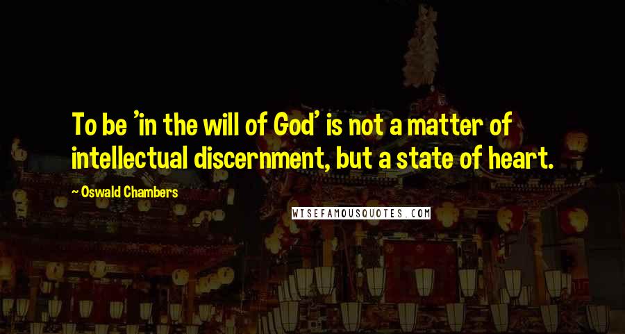 Oswald Chambers Quotes: To be 'in the will of God' is not a matter of intellectual discernment, but a state of heart.