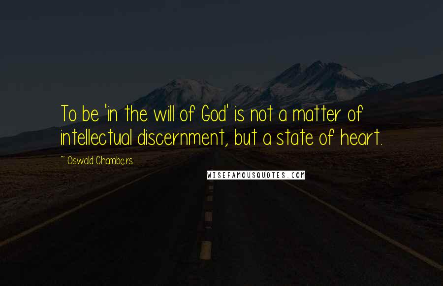 Oswald Chambers Quotes: To be 'in the will of God' is not a matter of intellectual discernment, but a state of heart.