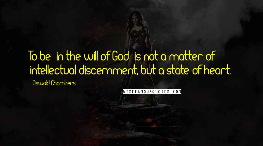 Oswald Chambers Quotes: To be 'in the will of God' is not a matter of intellectual discernment, but a state of heart.