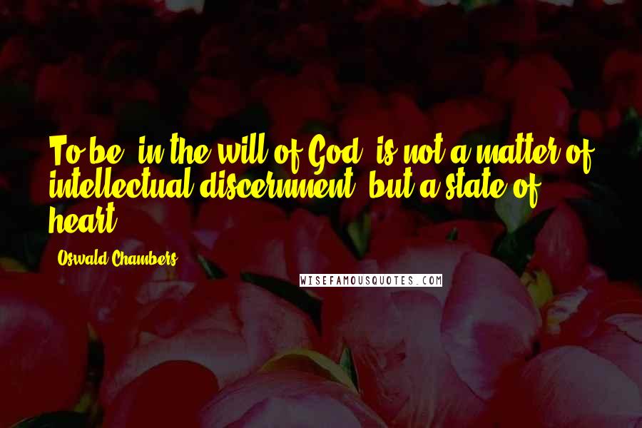 Oswald Chambers Quotes: To be 'in the will of God' is not a matter of intellectual discernment, but a state of heart.