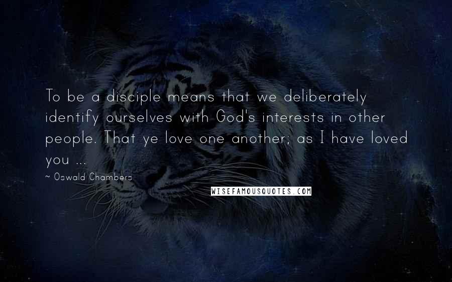 Oswald Chambers Quotes: To be a disciple means that we deliberately identify ourselves with God's interests in other people. That ye love one another; as I have loved you ...