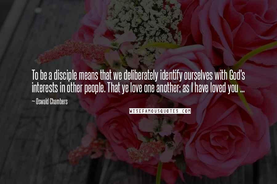 Oswald Chambers Quotes: To be a disciple means that we deliberately identify ourselves with God's interests in other people. That ye love one another; as I have loved you ...