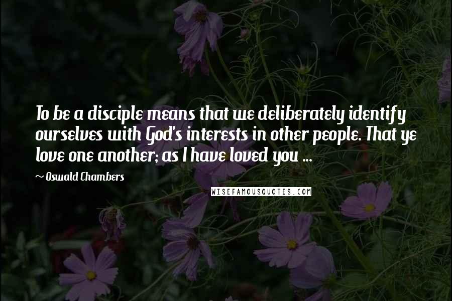 Oswald Chambers Quotes: To be a disciple means that we deliberately identify ourselves with God's interests in other people. That ye love one another; as I have loved you ...