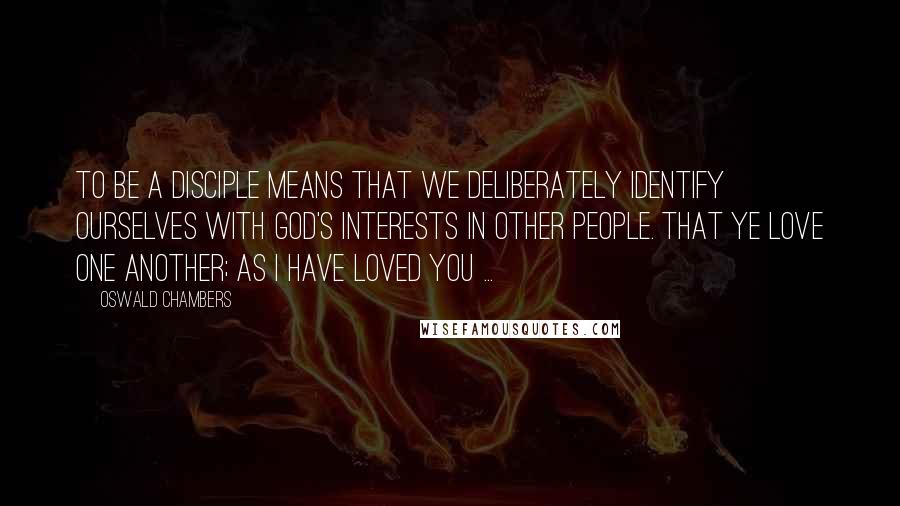 Oswald Chambers Quotes: To be a disciple means that we deliberately identify ourselves with God's interests in other people. That ye love one another; as I have loved you ...