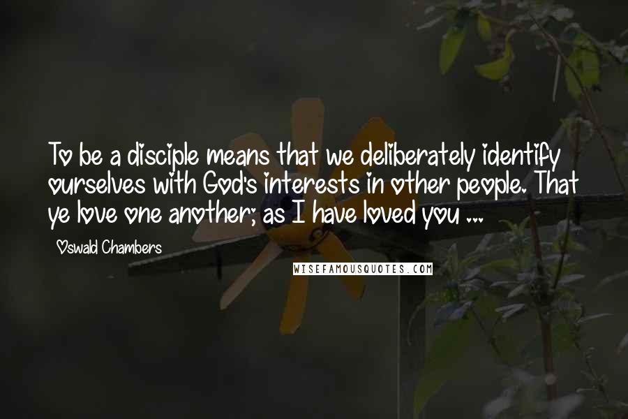 Oswald Chambers Quotes: To be a disciple means that we deliberately identify ourselves with God's interests in other people. That ye love one another; as I have loved you ...