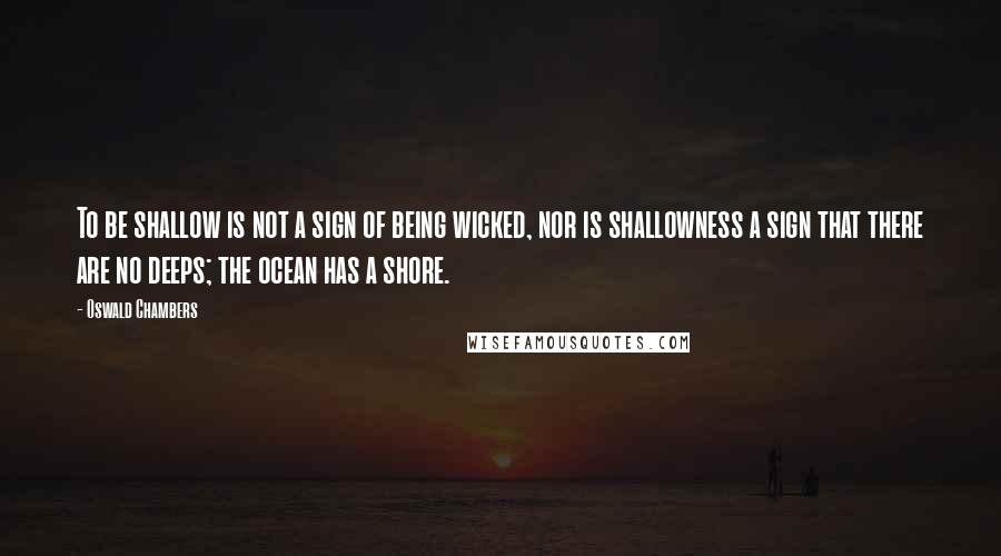 Oswald Chambers Quotes: To be shallow is not a sign of being wicked, nor is shallowness a sign that there are no deeps; the ocean has a shore.