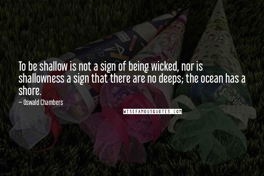 Oswald Chambers Quotes: To be shallow is not a sign of being wicked, nor is shallowness a sign that there are no deeps; the ocean has a shore.