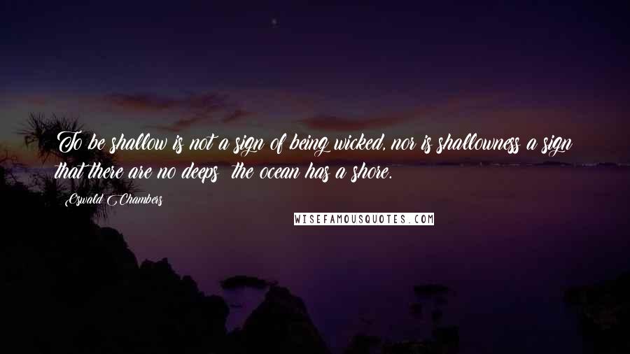 Oswald Chambers Quotes: To be shallow is not a sign of being wicked, nor is shallowness a sign that there are no deeps; the ocean has a shore.