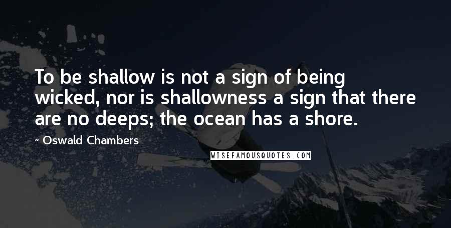 Oswald Chambers Quotes: To be shallow is not a sign of being wicked, nor is shallowness a sign that there are no deeps; the ocean has a shore.