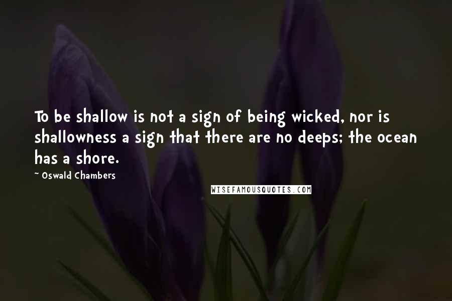 Oswald Chambers Quotes: To be shallow is not a sign of being wicked, nor is shallowness a sign that there are no deeps; the ocean has a shore.