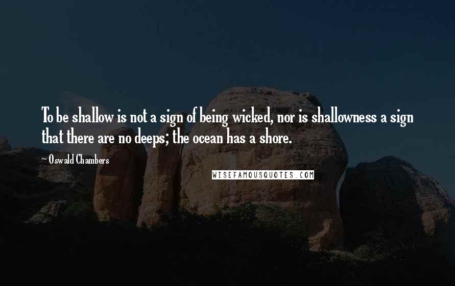 Oswald Chambers Quotes: To be shallow is not a sign of being wicked, nor is shallowness a sign that there are no deeps; the ocean has a shore.