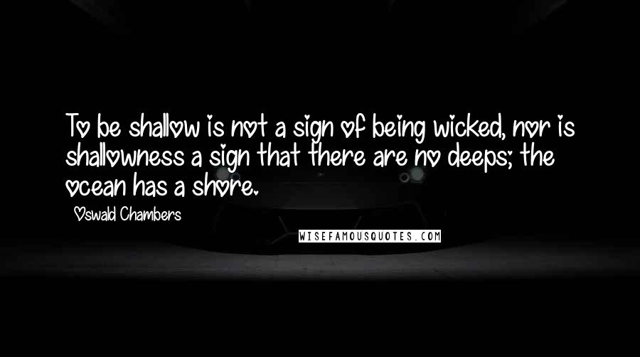 Oswald Chambers Quotes: To be shallow is not a sign of being wicked, nor is shallowness a sign that there are no deeps; the ocean has a shore.