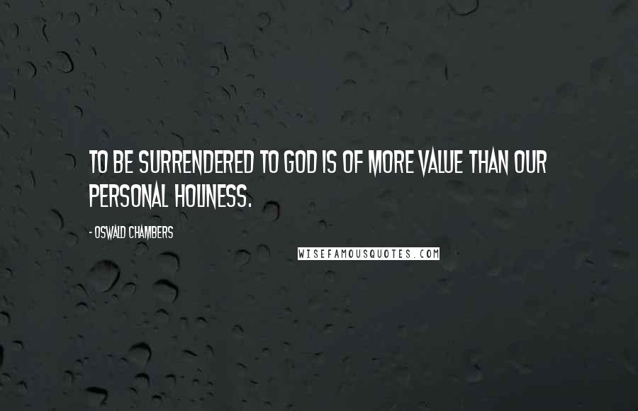 Oswald Chambers Quotes: To be surrendered to God is of more value than our personal holiness.