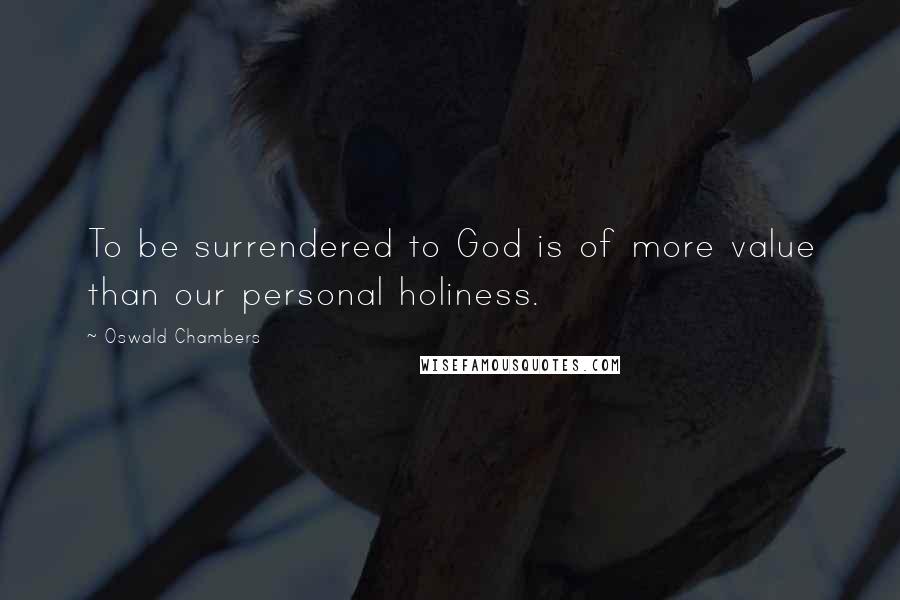 Oswald Chambers Quotes: To be surrendered to God is of more value than our personal holiness.